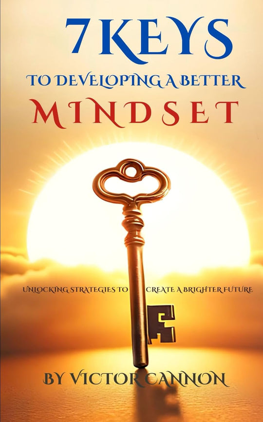7 KEYS to DEVELOPING a BETTER MINDSET: UNLOCKING STRATEGIES to CREATE a BRIGHTER FUTURE